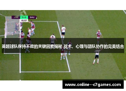 英超球队保持不败的关键因素揭秘 战术、心理与团队协作的完美结合
