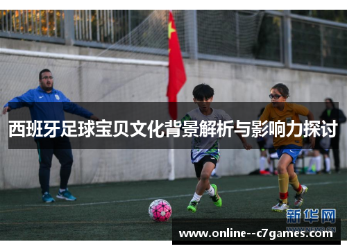 西班牙足球宝贝文化背景解析与影响力探讨 西班牙足球宝贝文化背景解析与影响力探讨