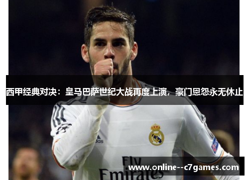 西甲经典对决:皇马巴萨世纪大战再度上演,豪门恩怨永无休止 西甲经典对决:皇马巴萨世纪大战再度上演,豪门恩怨永无休止