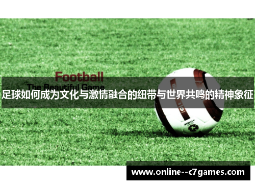 足球如何成为文化与激情融合的纽带与世界共鸣的精神象征 足球如何成为文化与激情融合的纽带与世界共鸣的精神象征