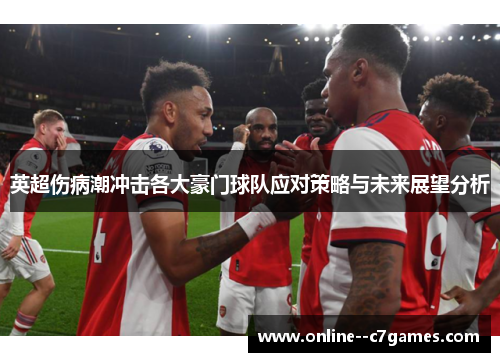 英超伤病潮冲击各大豪门球队应对策略与未来展望分析 英超伤病潮冲击各大豪门球队应对策略与未来展望分析