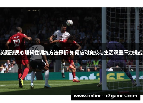 英超球员心理韧性训练方法探析 如何应对竞技与生活双重压力挑战