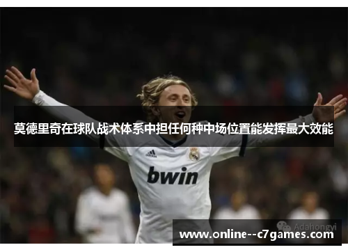 莫德里奇在球队战术体系中担任何种中场位置能发挥最大效能 莫德里奇在球队战术体系中担任何种中场位置能发挥最大效能