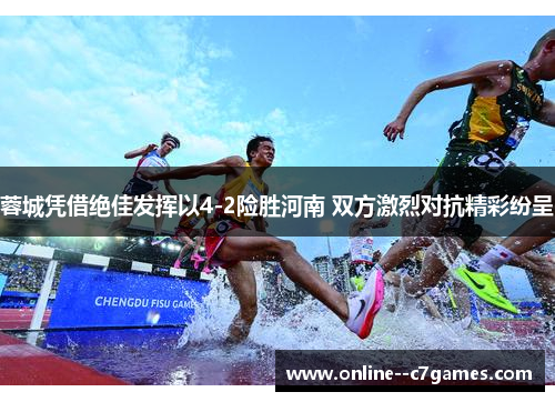 蓉城凭借绝佳发挥以4-2险胜河南 双方激烈对抗精彩纷呈 蓉城凭借绝佳发挥以4-2险胜河南 双方激烈对抗精彩纷呈