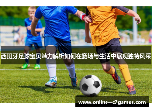 西班牙足球宝贝魅力解析如何在赛场与生活中展现独特风采 西班牙足球宝贝魅力解析如何在赛场与生活中展现独特风采