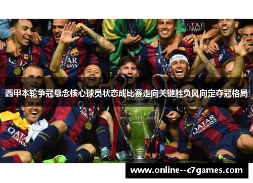西甲本轮争冠悬念核心球员状态成比赛走向关键胜负风向定夺冠格局
