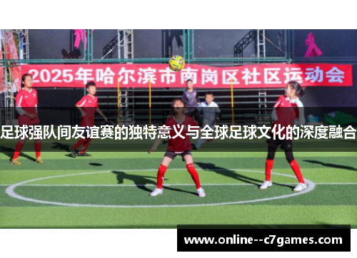 足球强队间友谊赛的独特意义与全球足球文化的深度融合 足球强队间友谊赛的独特意义与全球足球文化的深度融合