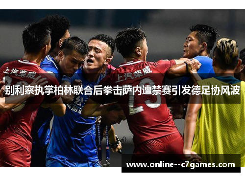 别利察执掌柏林联合后拳击萨内遭禁赛引发德足协风波