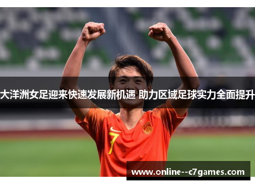 大洋洲女足迎来快速发展新机遇 助力区域足球实力全面提升 大洋洲女足迎来快速发展新机遇 助力区域足球实力全面提升