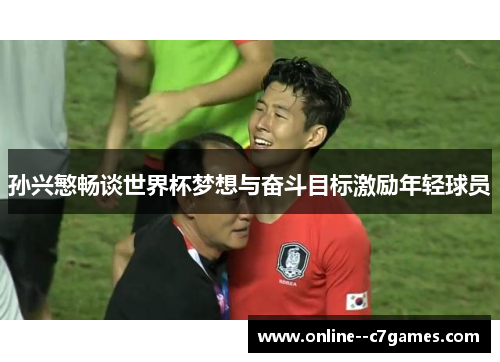 孙兴慜畅谈世界杯梦想与奋斗目标激励年轻球员 孙兴慜畅谈世界杯梦想与奋斗目标激励年轻球员