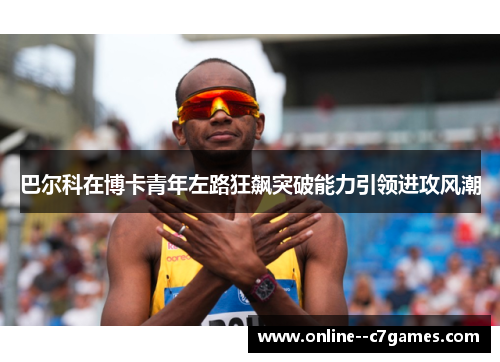 巴尔科在博卡青年左路狂飙突破能力引领进攻风潮 巴尔科在博卡青年左路狂飙突破能力引领进攻风潮