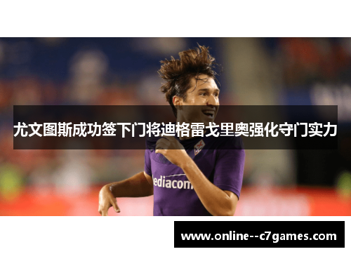 尤文图斯成功签下门将迪格雷戈里奥强化守门实力