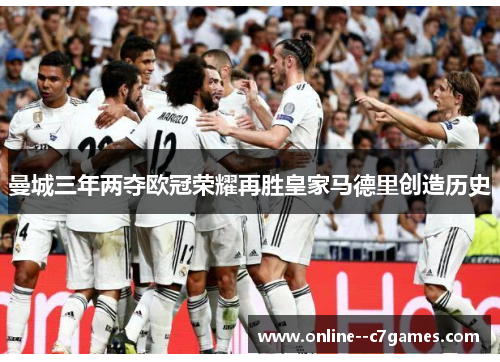 曼城三年两夺欧冠荣耀再胜皇家马德里创造历史 曼城三年两夺欧冠荣耀再胜皇家马德里创造历史