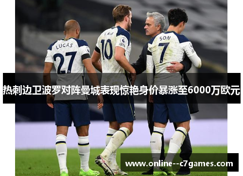 热刺边卫波罗对阵曼城表现惊艳身价暴涨至6000万欧元 热刺边卫波罗对阵曼城表现惊艳身价暴涨至6000万欧元