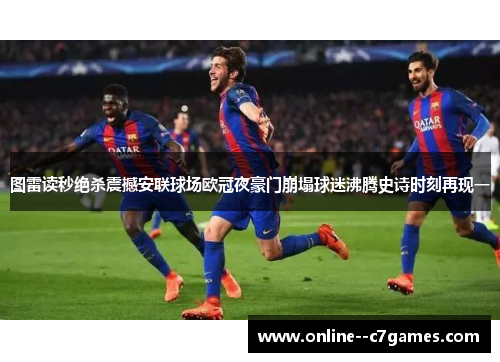 图雷读秒绝杀震撼安联球场欧冠夜豪门崩塌球迷沸腾史诗时刻再现一