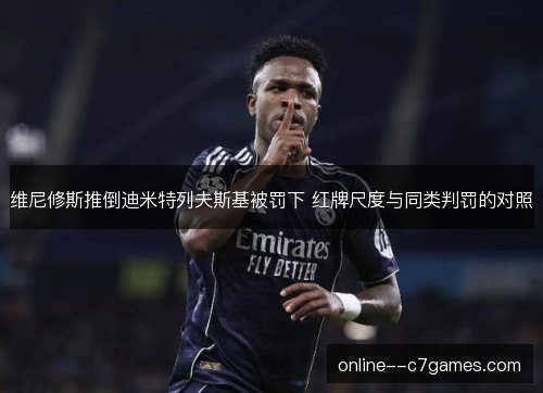 维尼修斯推倒迪米特列夫斯基被罚下 红牌尺度与同类判罚的对照