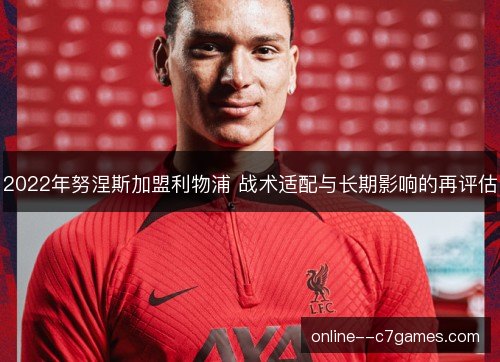 2022年努涅斯加盟利物浦 战术适配与长期影响的再评估 2022年努涅斯加盟利物浦 战术适配与长期影响的再评估